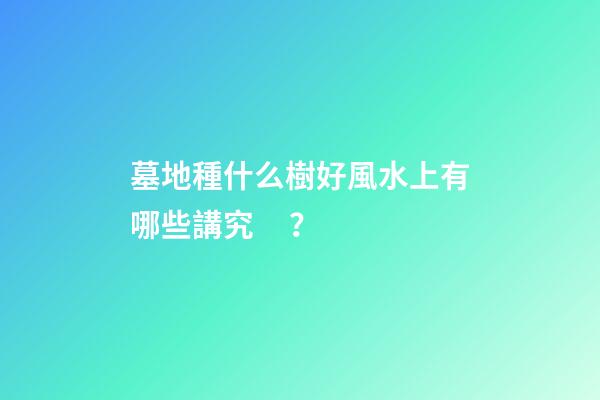 墓地種什么樹好風水上有哪些講究？